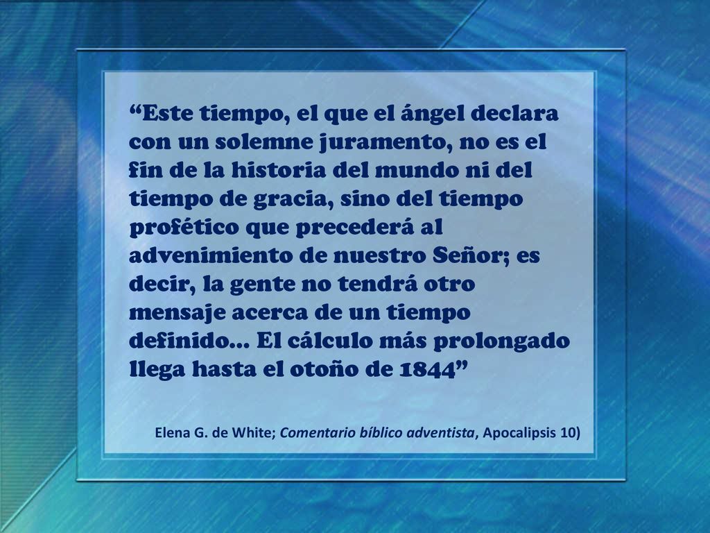 Este tiempo, el que el ángel declara con un solemne juramento, no es el fin de la historia del mundo ni del tiempo de gracia, sino del tiempo profético que precederá al advenimiento de nuestro Señor; es decir, la gente no tendrá otro mensaje acerca de un tiempo definido… El cálculo más prolongado llega hasta el otoño de 1844
