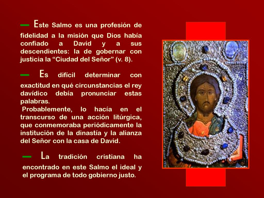 ▬ Este Salmo es una profesión de fidelidad a la misión que Dios había confiado a David y a sus descendientes: la de gobernar con justicia la Ciudad del Señor (v. 8).