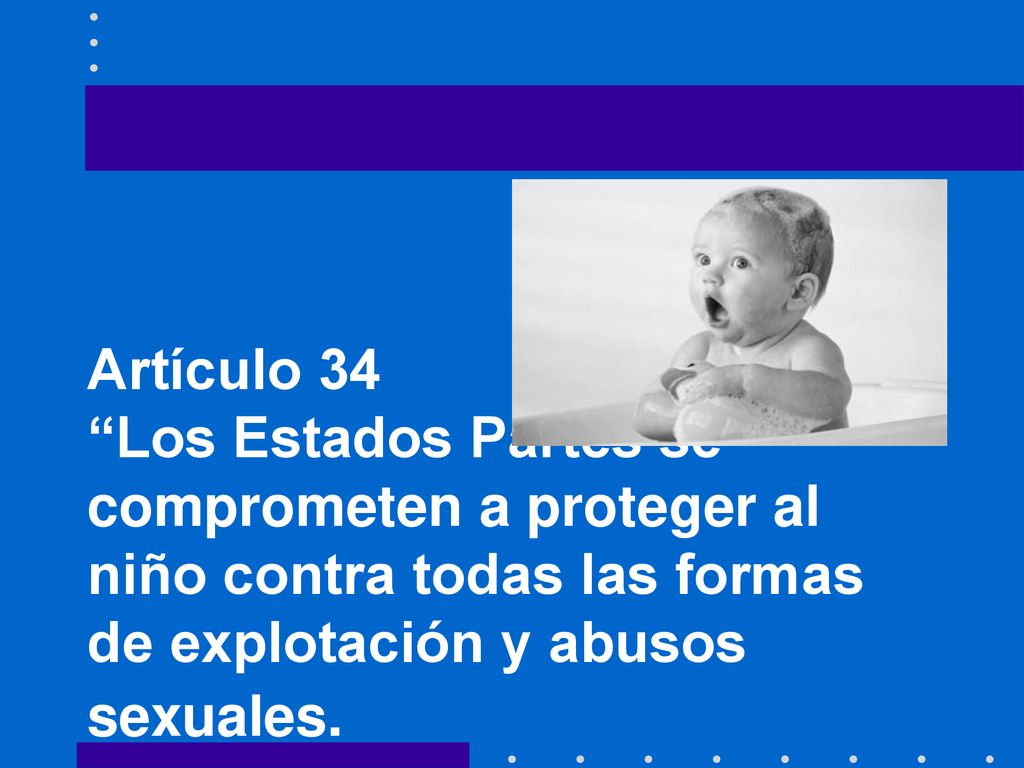 Artículo 34 Los Estados Partes se comprometen a proteger al niño contra todas las formas de explotación y abusos sexuales.