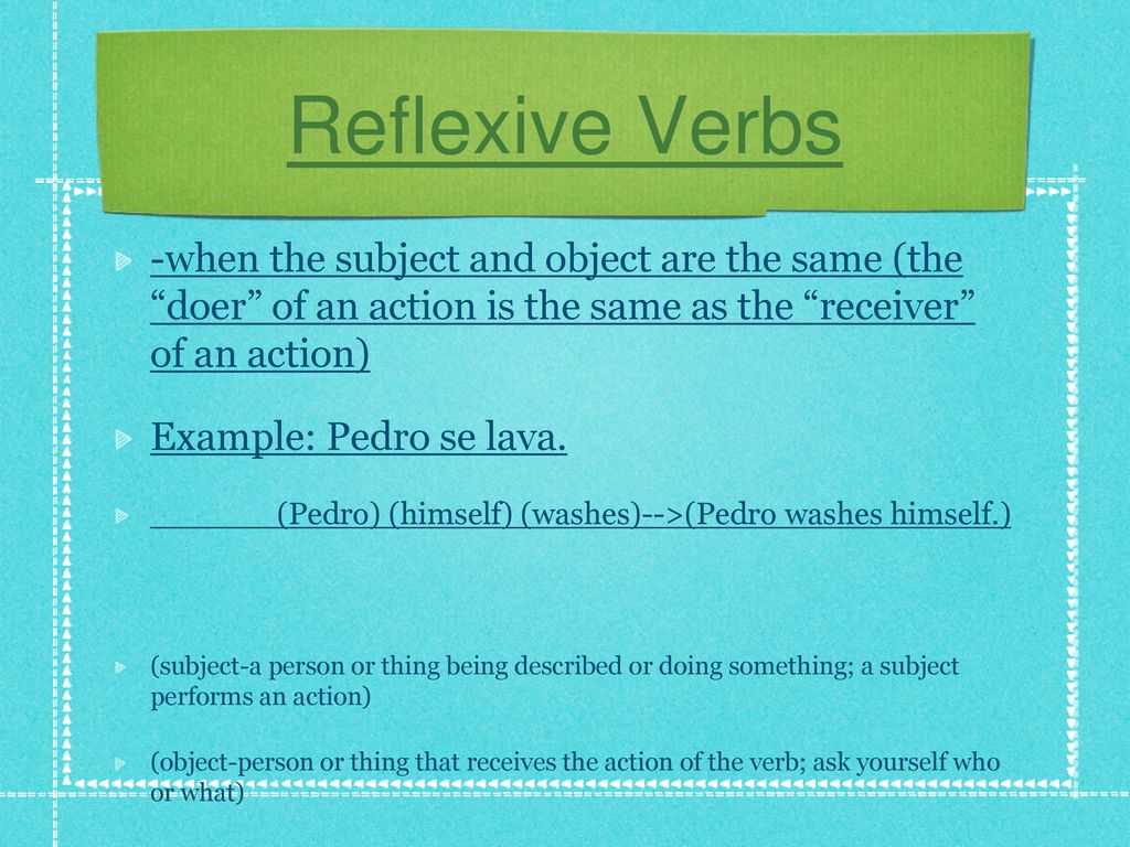 Reflexive Verbs -when the subject and object are the same (the doer of an action is the same as the receiver of an action)