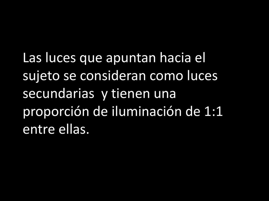 Las luces que apuntan hacia el sujeto se consideran como luces secundarias y tienen una proporción de iluminación de 1:1 entre ellas.