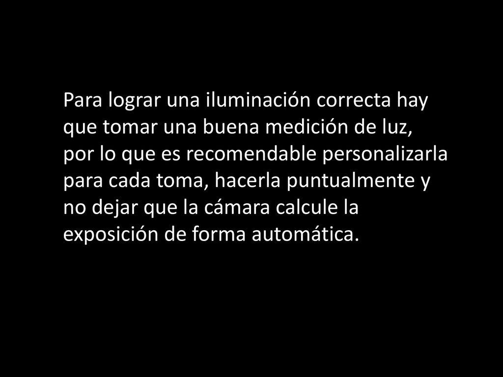 Para lograr una iluminación correcta hay que tomar una buena medición de luz, por lo que es recomendable personalizarla para cada toma, hacerla puntualmente y no dejar que la cámara calcule la exposición de forma automática.