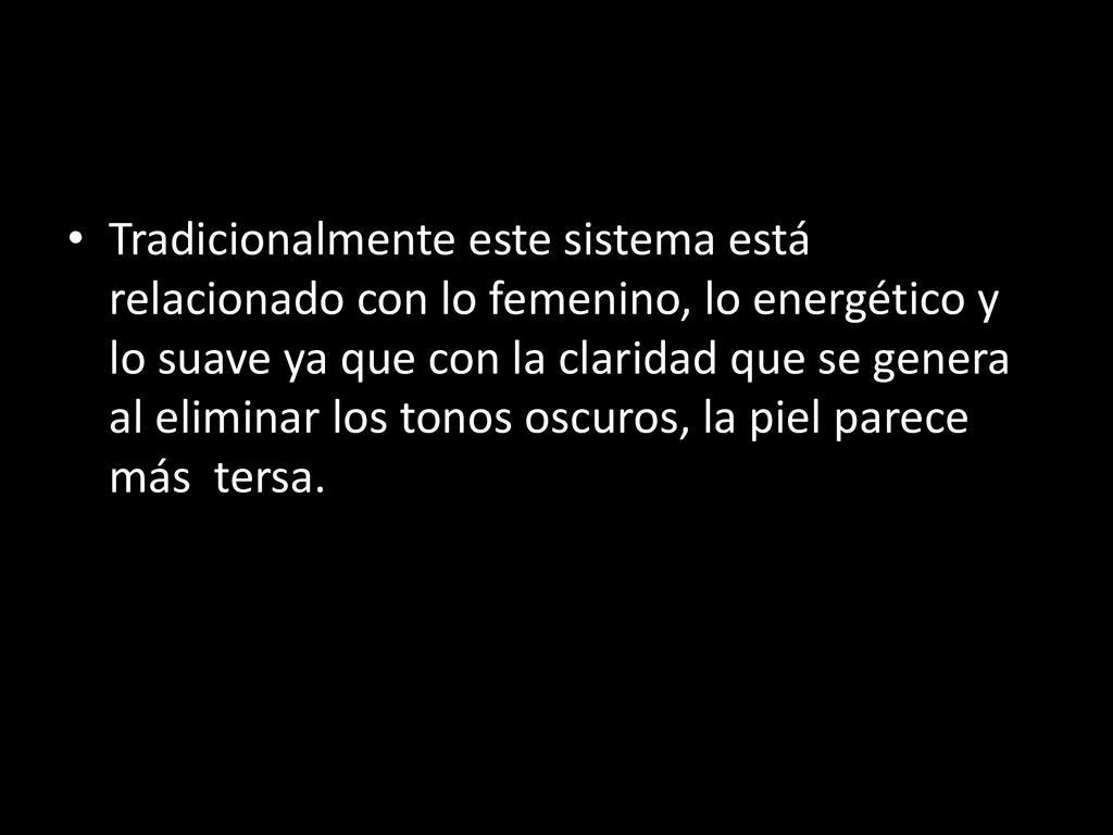 Tradicionalmente este sistema está relacionado con lo femenino, lo energético y lo suave ya que con la claridad que se genera al eliminar los tonos oscuros, la piel parece más tersa.