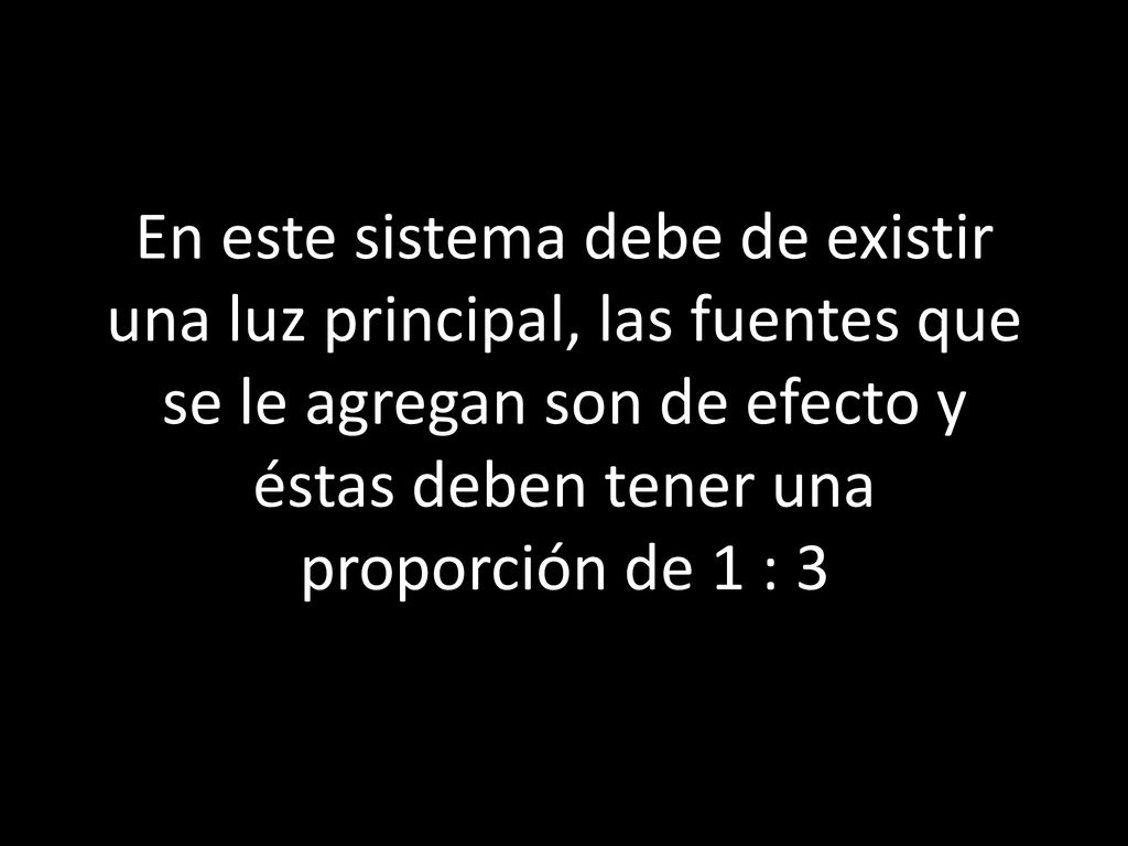 En este sistema debe de existir una luz principal, las fuentes que se le agregan son de efecto y éstas deben tener una proporción de 1 : 3