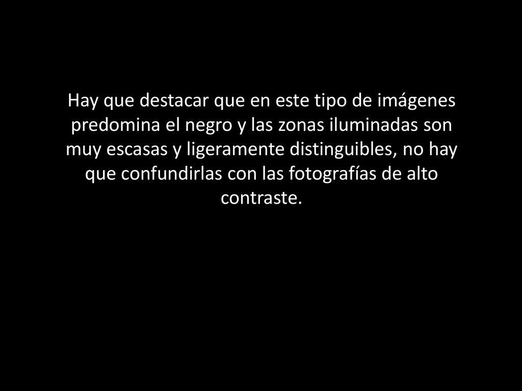 Hay que destacar que en este tipo de imágenes predomina el negro y las zonas iluminadas son muy escasas y ligeramente distinguibles, no hay que confundirlas con las fotografías de alto contraste.