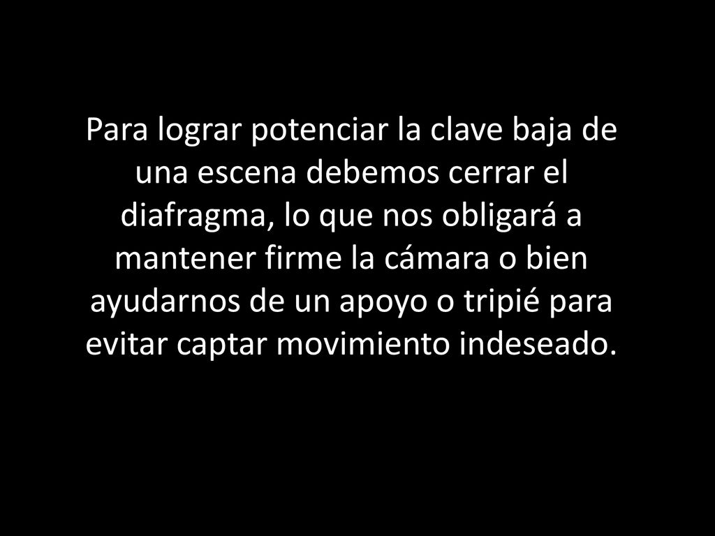 Para lograr potenciar la clave baja de una escena debemos cerrar el diafragma, lo que nos obligará a mantener firme la cámara o bien ayudarnos de un apoyo o tripié para evitar captar movimiento indeseado.