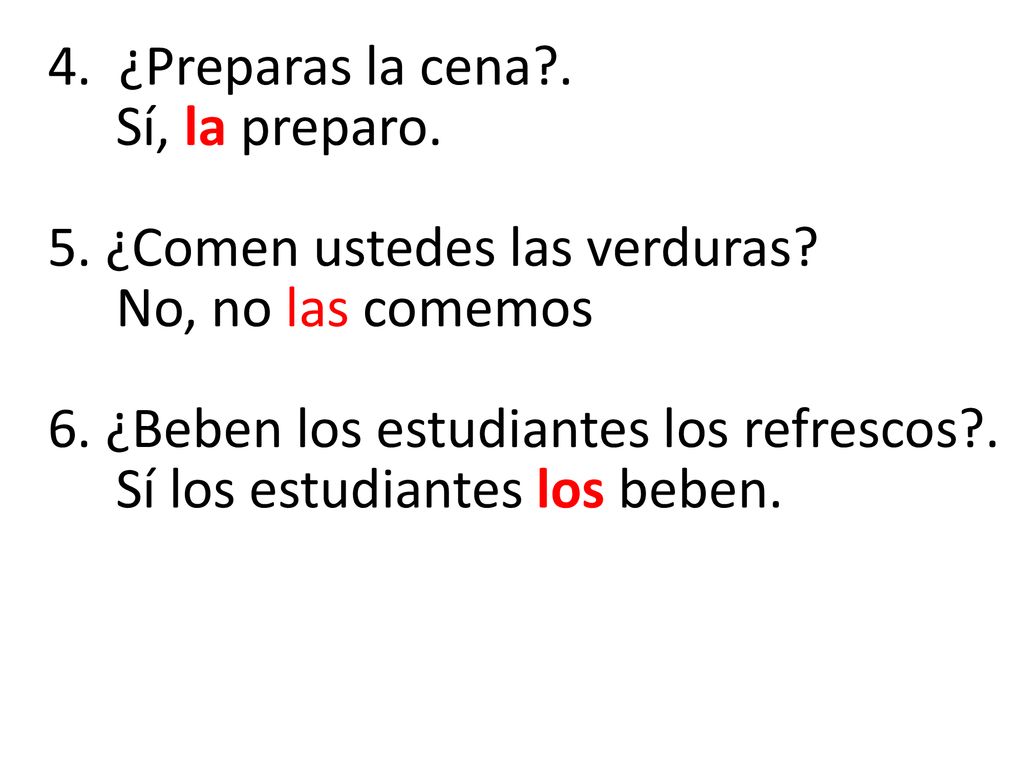 4. ¿Preparas la cena. Sí, la preparo. 5. ¿Comen ustedes las verduras