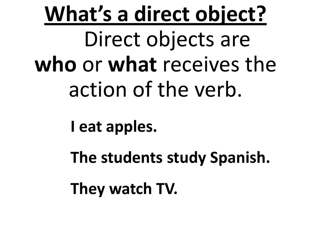 What’s a direct object Direct objects are who or what receives the action of the verb.
