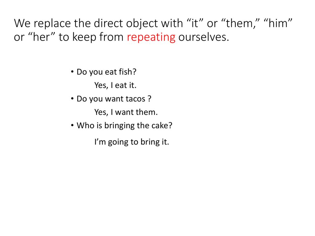 We replace the direct object with it or them, him or her to keep from repeating ourselves.