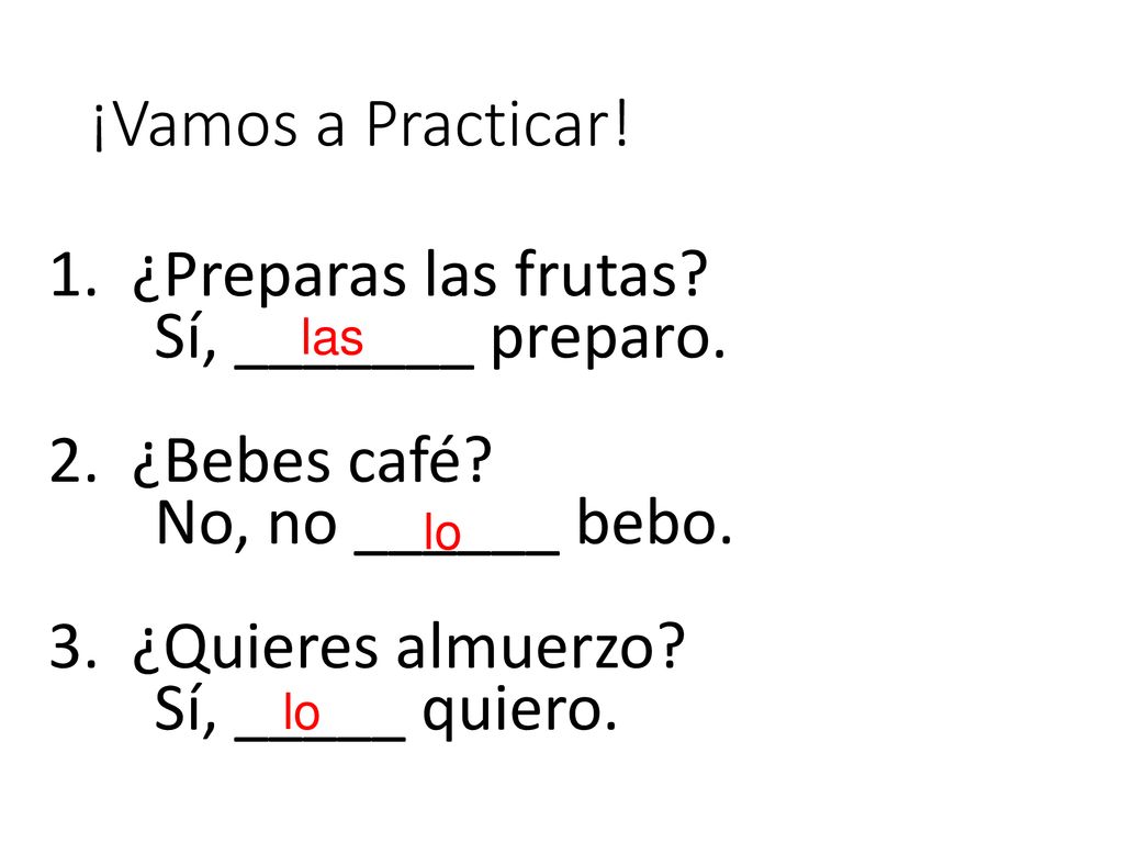 ¡Vamos a Practicar! 1. ¿Preparas las frutas Sí, _______ preparo. 2. ¿Bebes café No, no ______ bebo. 3. ¿Quieres almuerzo Sí, _____ quiero.