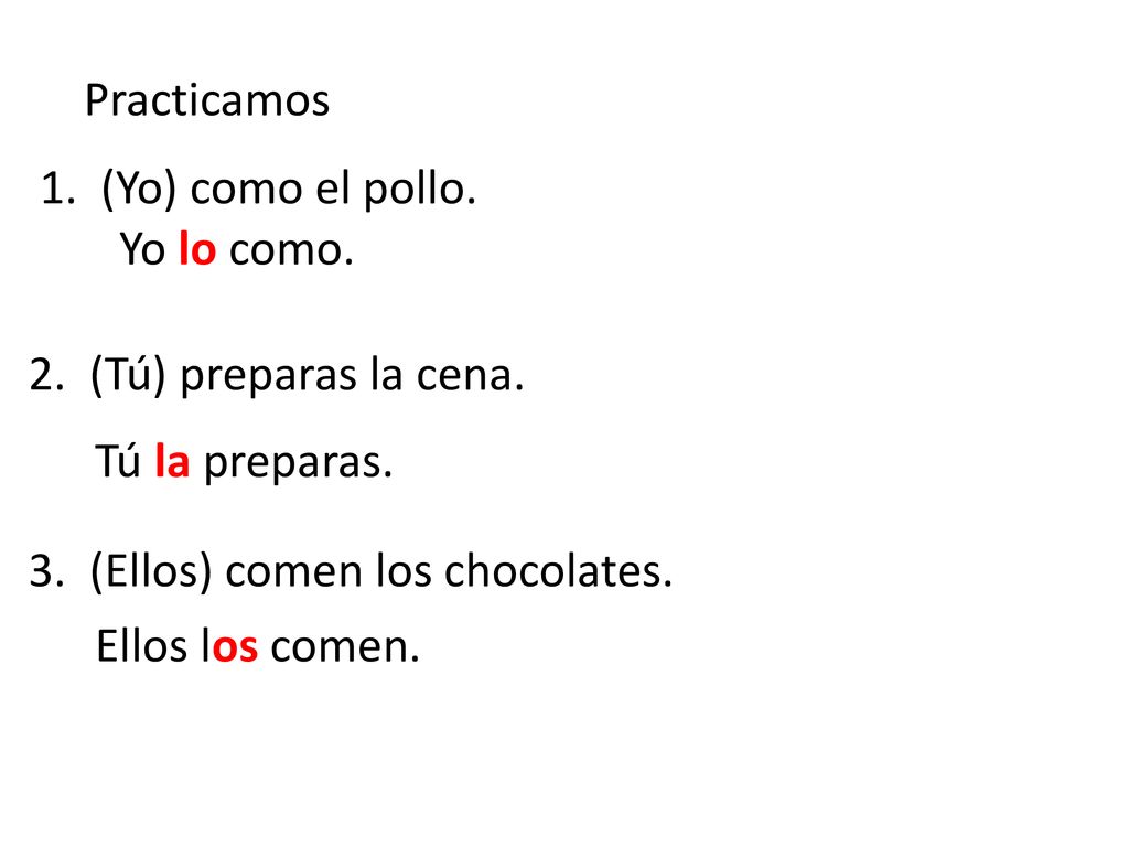 Practicamos 1. (Yo) como el pollo. Yo lo como. 2. (Tú) preparas la cena. 3. (Ellos) comen los chocolates.