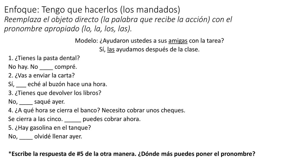 Enfoque: Tengo que hacerlos (los mandados) Reemplaza el objeto directo (la palabra que recibe la acción) con el pronombre apropiado (lo, la, los, las).