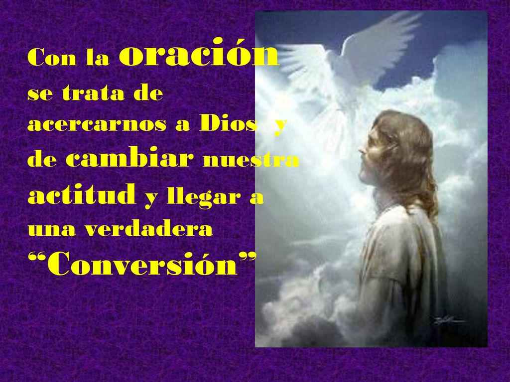 Con la oración se trata de acercarnos a Dios y de cambiar nuestra actitud y llegar a una verdadera Conversión