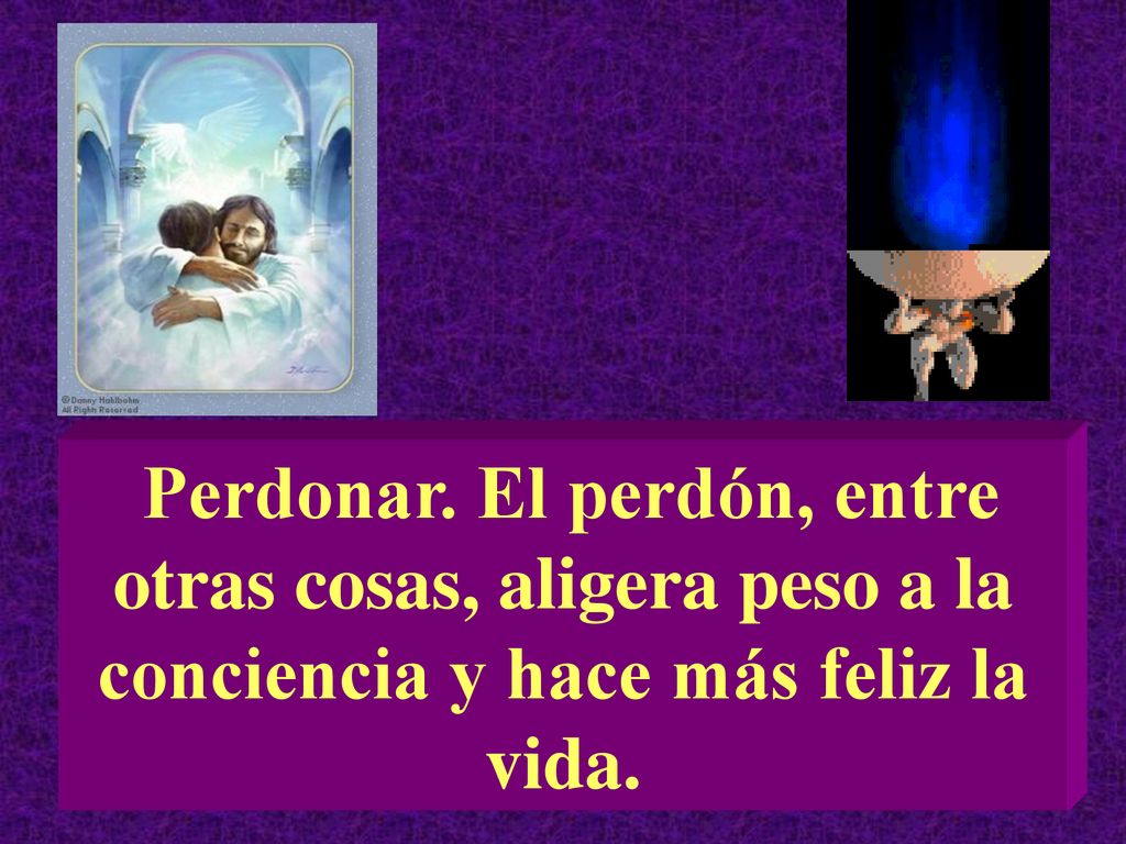 Perdonar. El perdón, entre otras cosas, aligera peso a la conciencia y hace más feliz la vida.