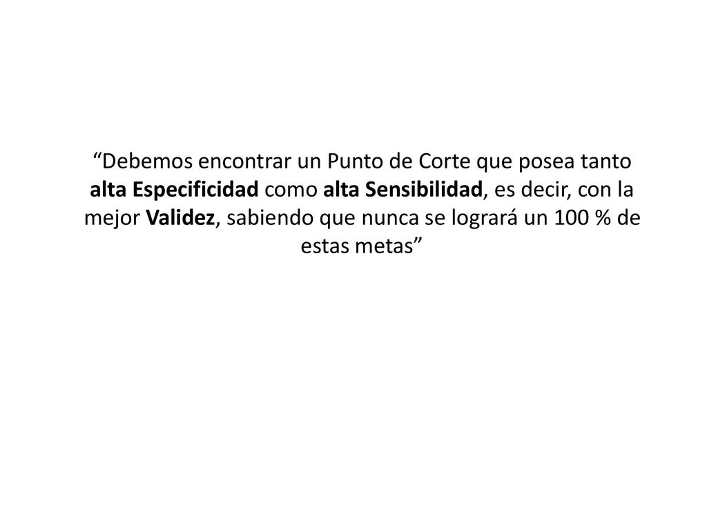 Debemos encontrar un Punto de Corte que posea tanto alta Especificidad como alta Sensibilidad, es decir, con la mejor Validez, sabiendo que nunca se logrará un 100 % de estas metas