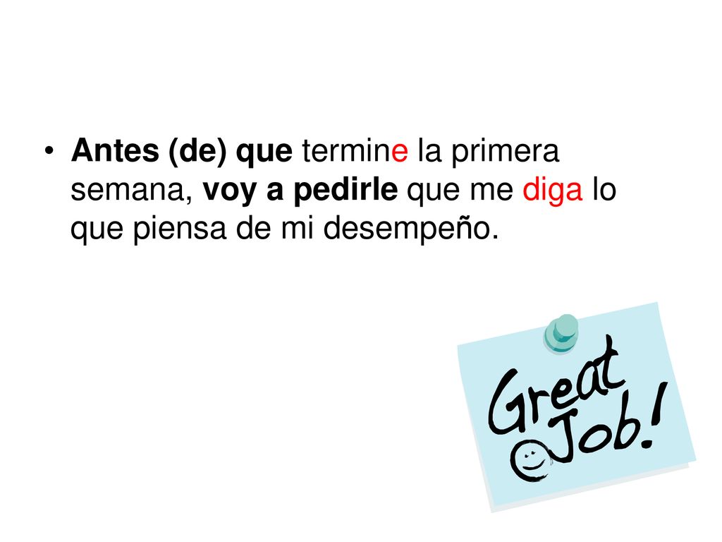 Antes (de) que termine la primera semana, voy a pedirle que me diga lo que piensa de mi desempeño.