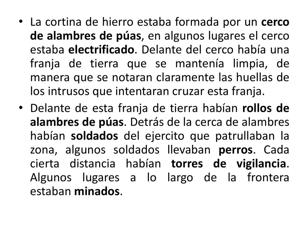 La cortina de hierro estaba formada por un cerco de alambres de púas, en algunos lugares el cerco estaba electrificado. Delante del cerco había una franja de tierra que se mantenía limpia, de manera que se notaran claramente las huellas de los intrusos que intentaran cruzar esta franja.