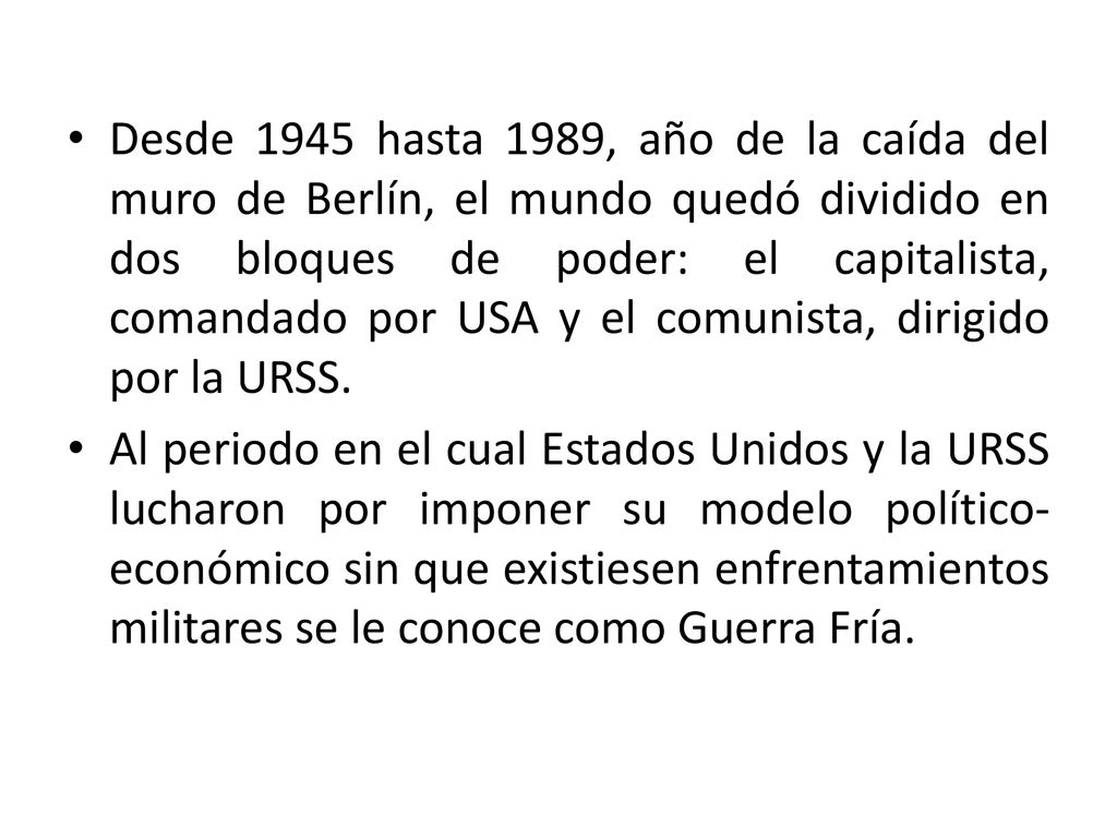 Desde 1945 hasta 1989, año de la caída del muro de Berlín, el mundo quedó dividido en dos bloques de poder: el capitalista, comandado por USA y el comunista, dirigido por la URSS.