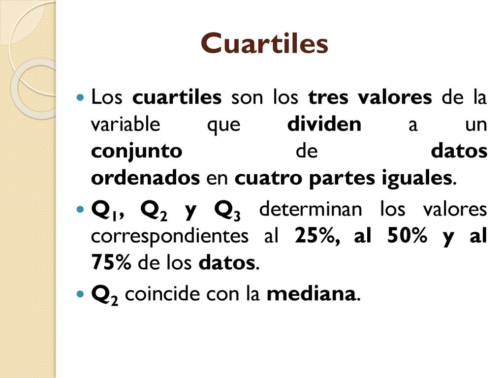 Cuartiles Los cuartiles son los tres valores de la variable que dividen a un conjunto de datos ordenados en cuatro partes iguales.