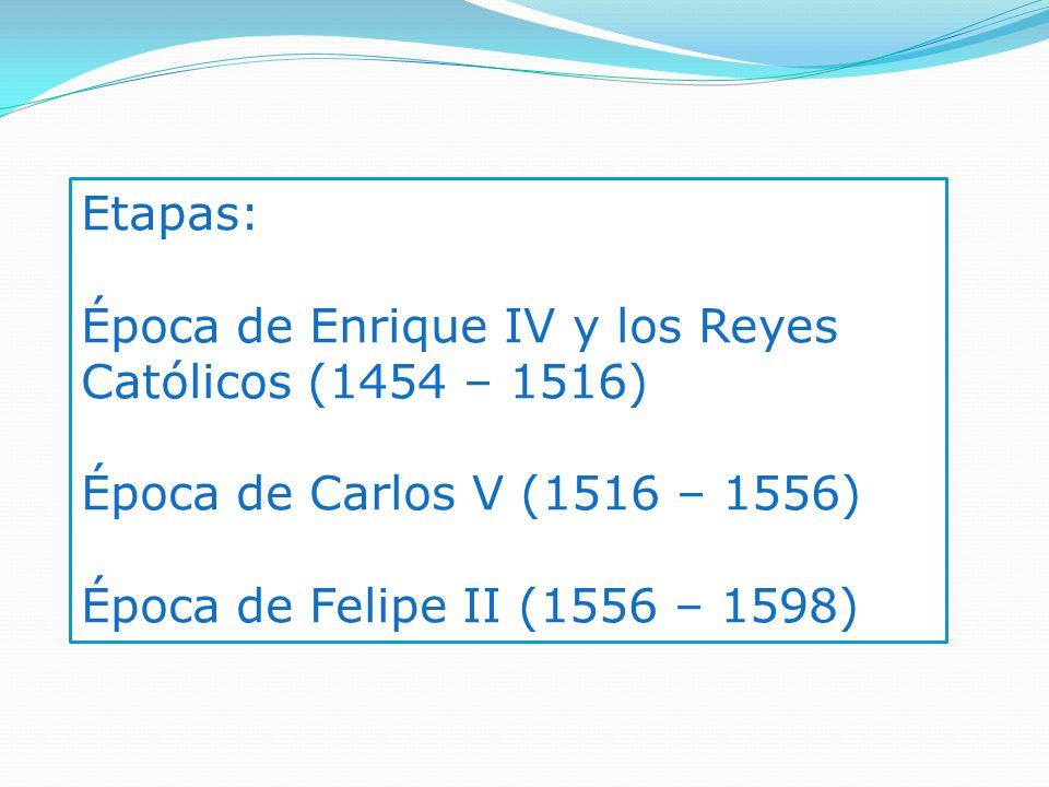Etapas: Época de Enrique IV y los Reyes Católicos (1454 – 1516) Época de Carlos V (1516 – 1556) Época de Felipe II (1556 – 1598)