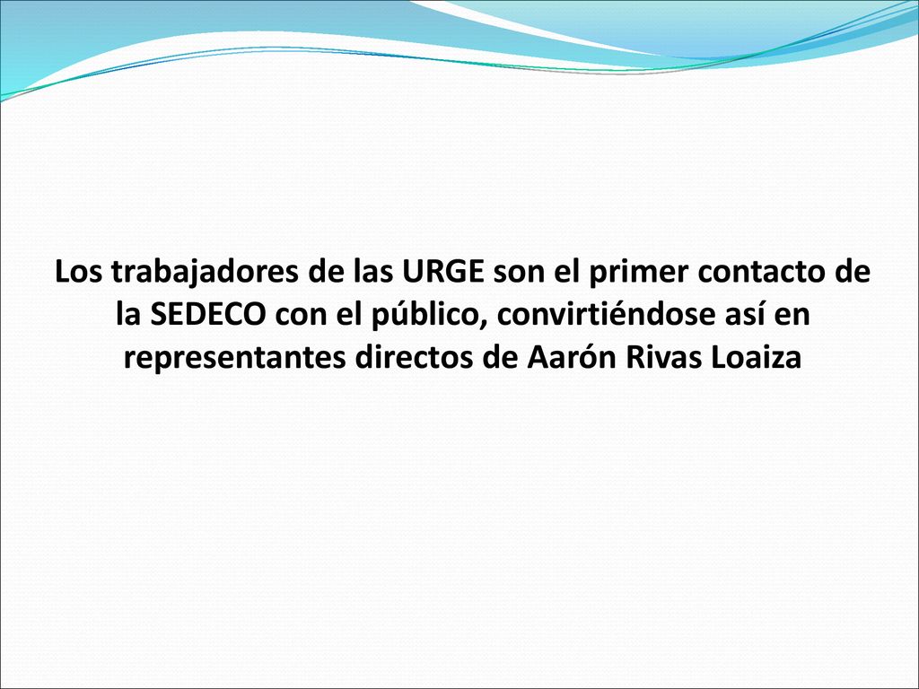 Los trabajadores de las URGE son el primer contacto de la SEDECO con el público, convirtiéndose así en representantes directos de Aarón Rivas Loaiza