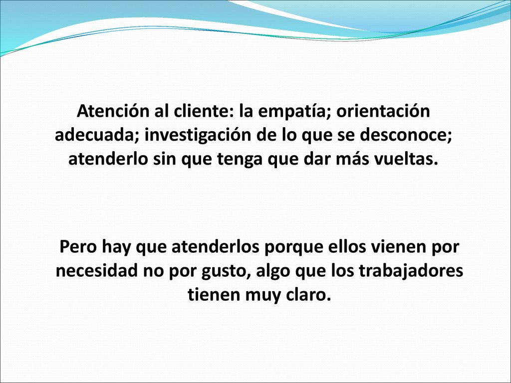 Atención al cliente: la empatía; orientación adecuada; investigación de lo que se desconoce; atenderlo sin que tenga que dar más vueltas.
