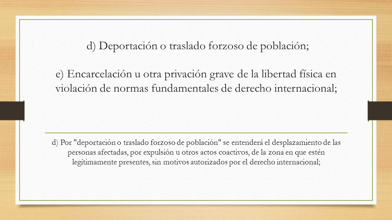 d) Deportación o traslado forzoso de población; e) Encarcelación u otra privación grave de la libertad física en violación de normas fundamentales de derecho internacional;