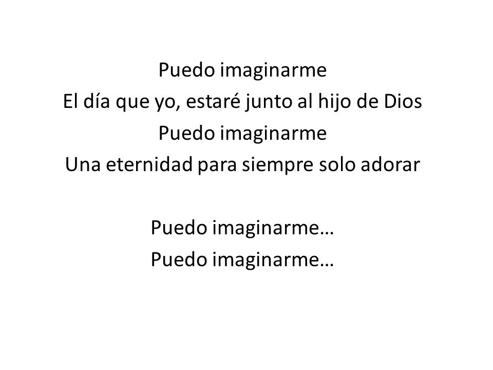 Puedo imaginarme El día que yo, estaré junto al hijo de Dios Una eternidad para siempre solo adorar Puedo imaginarme…