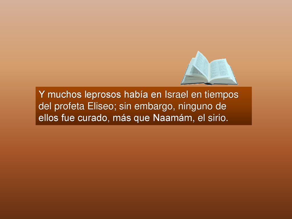 Y muchos leprosos había en Israel en tiempos del profeta Eliseo; sin embargo, ninguno de ellos fue curado, más que Naamám, el sirio.