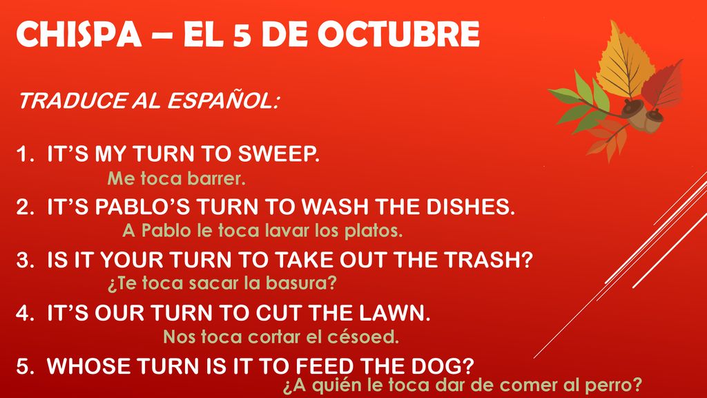 Me toca barrer. A Pablo le toca lavar los platos. ¿Te toca sacar la basura Nos toca cortar el césoed.