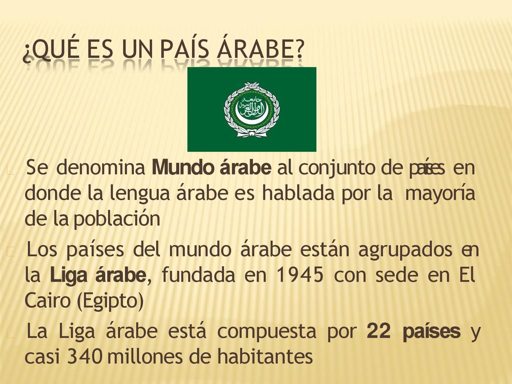 ¿QUÉ ES UN PAÍS ÁRABE  Se denomina Mundo árabe al conjunto de países en donde la lengua árabe es hablada por la mayoría de la población.