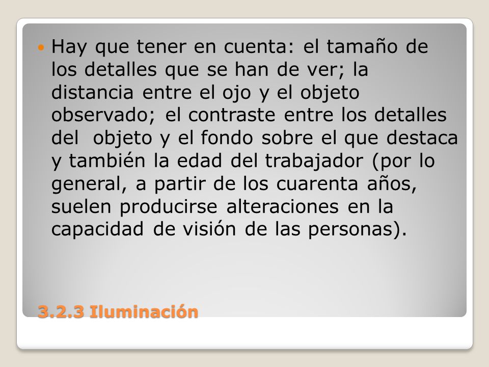 Hay que tener en cuenta: el tamaño de los detalles que se han de ver; la distancia entre el ojo y el objeto observado; el contraste entre los detalles del objeto y el fondo sobre el que destaca y también la edad del trabajador (por lo general, a partir de los cuarenta años, suelen producirse alteraciones en la capacidad de visión de las personas).