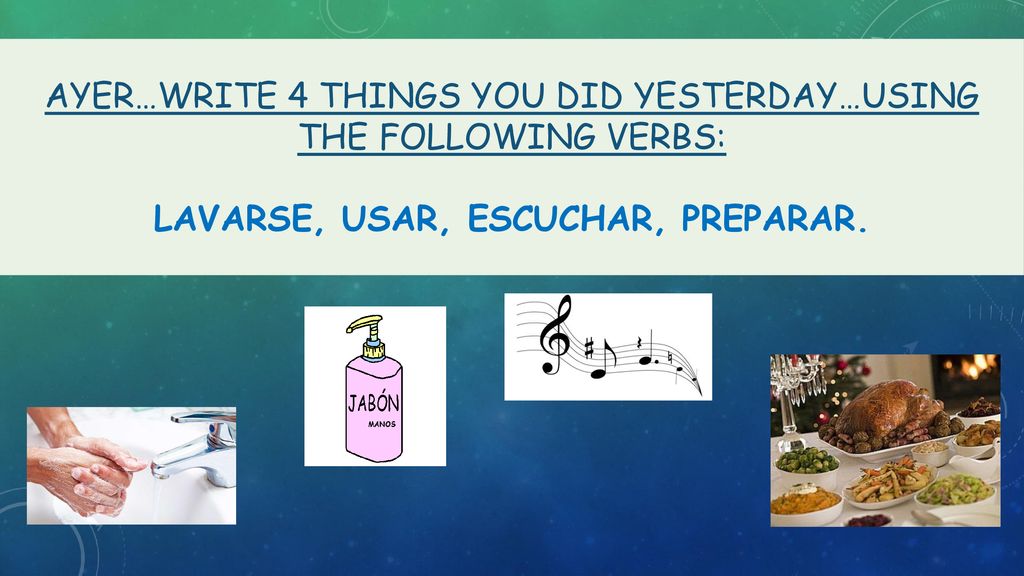 Ayer…write 4 things you did yesterday…using the following verbs: lavarse, usar, escuchar, preparar.