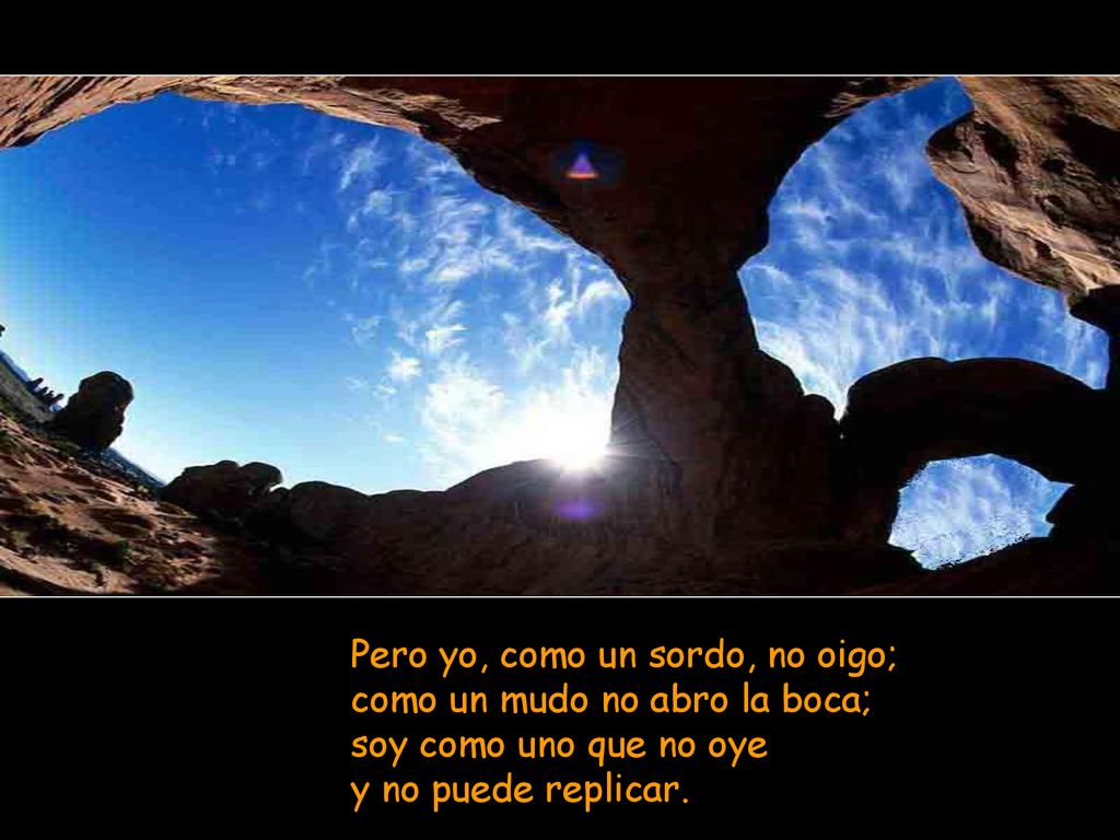 Pero yo, como un sordo, no oigo; como un mudo no abro la boca; soy como uno que no oye y no puede replicar.