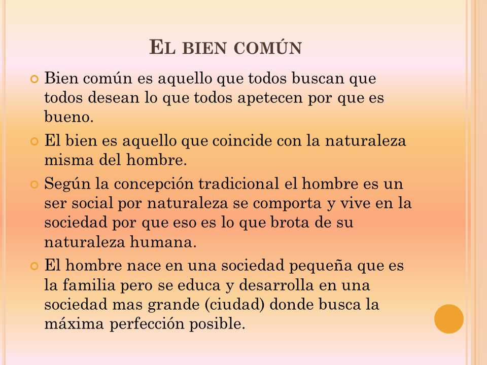 El bien común Bien común es aquello que todos buscan que todos desean lo que todos apetecen por que es bueno.