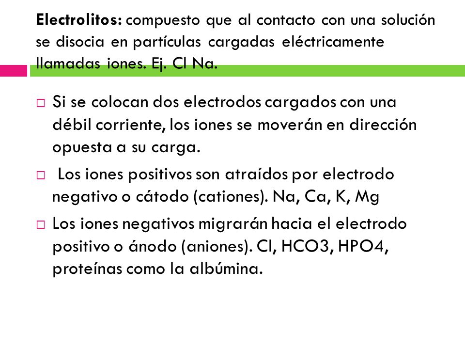 Electrolitos: compuesto que al contacto con una solución se disocia en partículas cargadas eléctricamente llamadas iones. Ej. Cl Na.