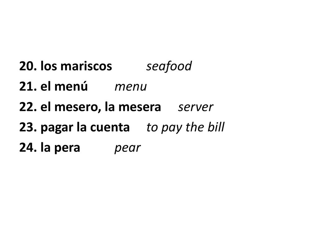 20. los mariscos seafood 21. el menú menu. 22. el mesero, la mesera server. 23. pagar la cuenta to pay the bill.
