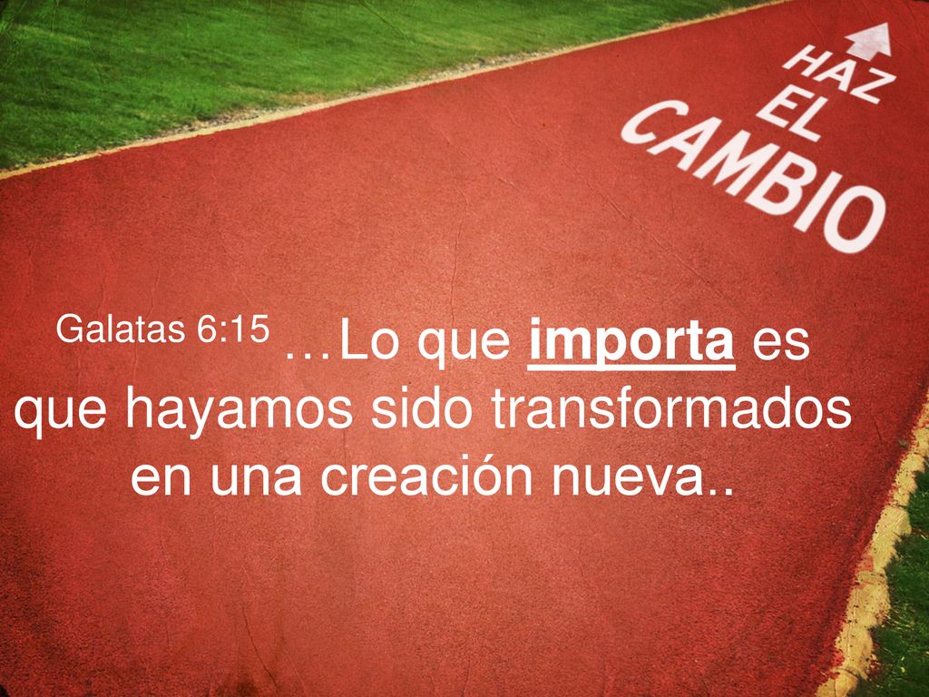 Galatas 6:15 …Lo que importa es que hayamos sido transformados en una creación nueva..