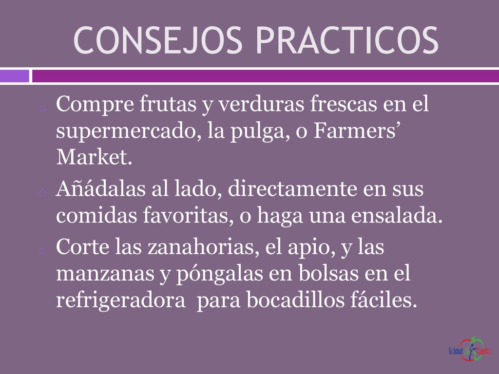 CONSEJOS PRACTICOS Compre frutas y verduras frescas en el supermercado, la pulga, o Farmers’ Market.