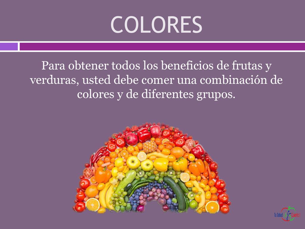 COLORES Para obtener todos los beneficios de frutas y verduras, usted debe comer una combinación de colores y de diferentes grupos.