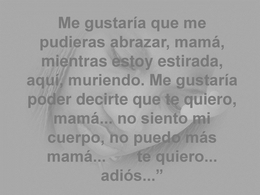Me gustaría que me pudieras abrazar, mamá, mientras estoy estirada, aquí, muriendo.