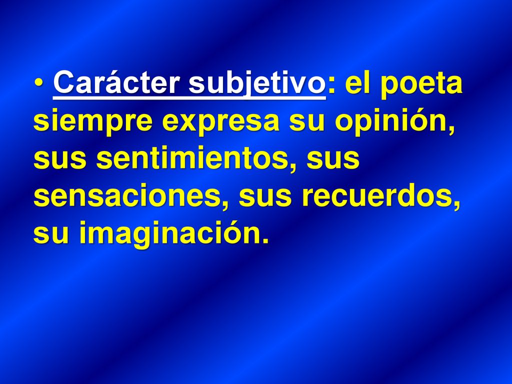 Carácter subjetivo: el poeta siempre expresa su opinión, sus sentimientos, sus sensaciones, sus recuerdos, su imaginación.