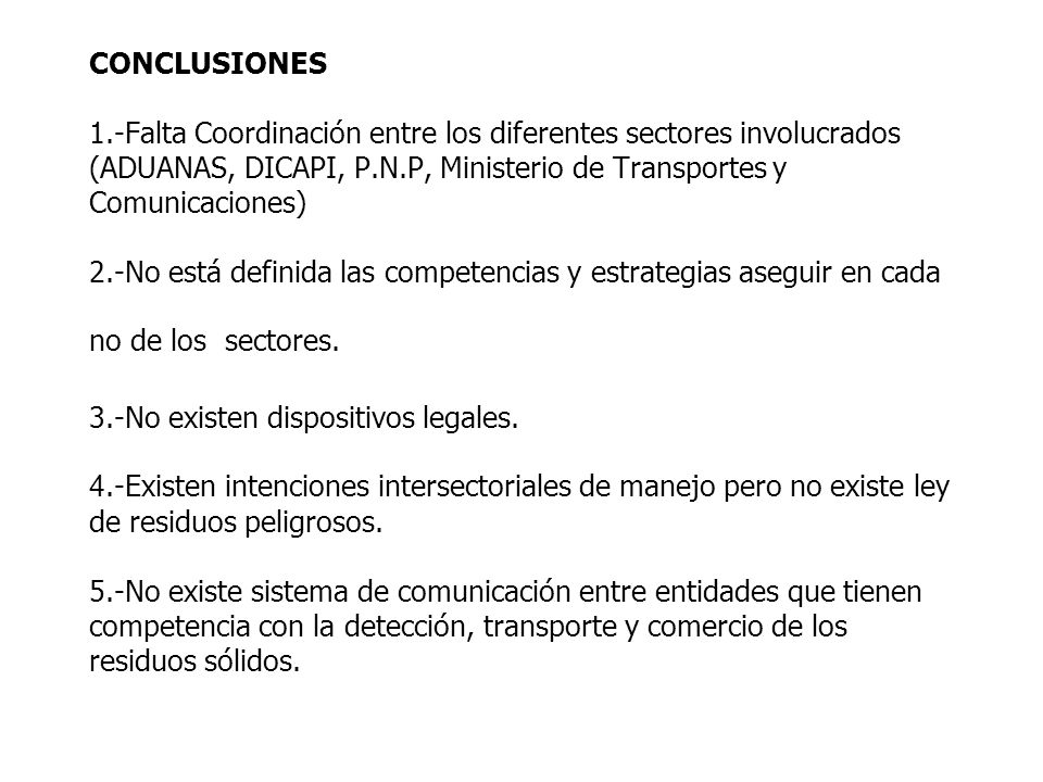 CONCLUSIONES 1.-Falta Coordinación entre los diferentes sectores involucrados (ADUANAS, DICAPI, P.N.P, Ministerio de Transportes y Comunicaciones) 2.-No está definida las competencias y estrategias aseguir en cada no de los sectores.