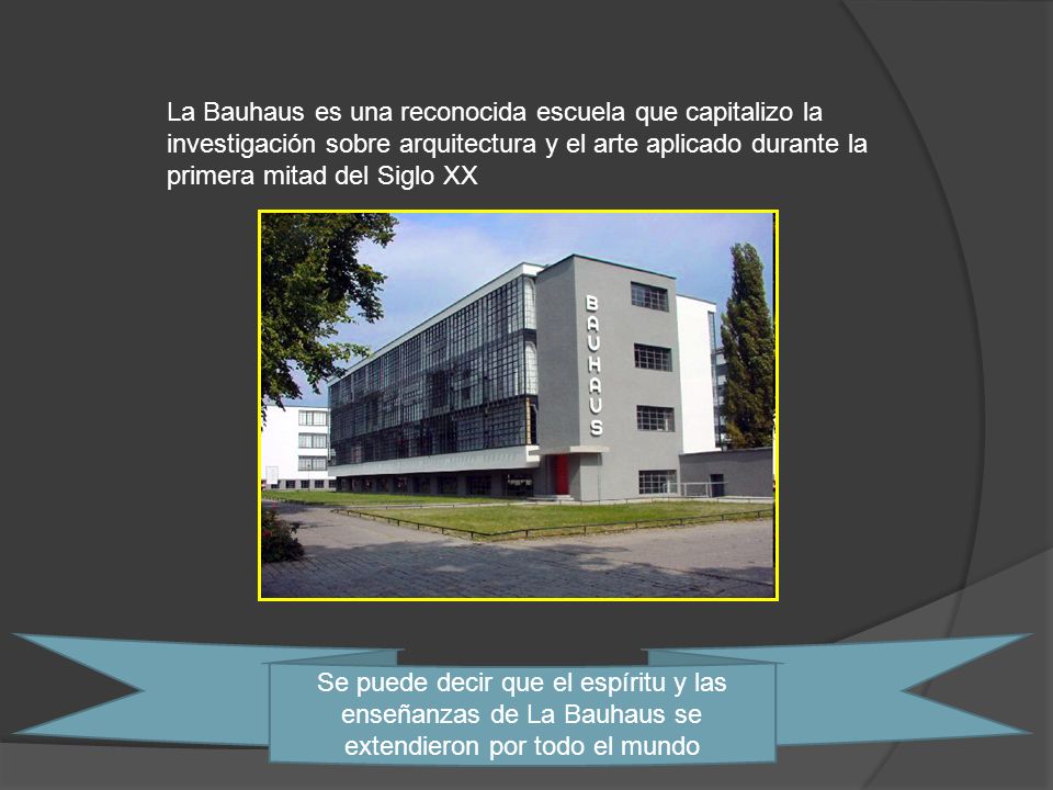 La Bauhaus es una reconocida escuela que capitalizo la investigación sobre arquitectura y el arte aplicado durante la primera mitad del Siglo XX