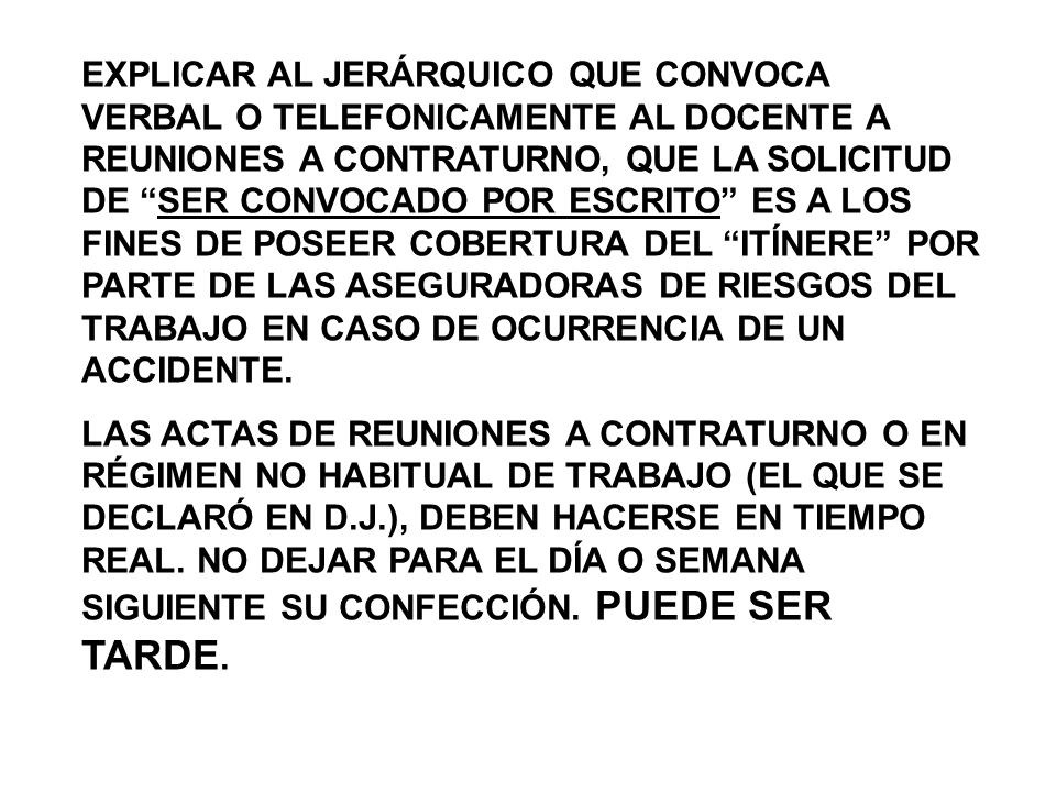 EXPLICAR AL JERÁRQUICO QUE CONVOCA VERBAL O TELEFONICAMENTE AL DOCENTE A REUNIONES A CONTRATURNO, QUE LA SOLICITUD DE SER CONVOCADO POR ESCRITO ES A LOS FINES DE POSEER COBERTURA DEL ITÍNERE POR PARTE DE LAS ASEGURADORAS DE RIESGOS DEL TRABAJO EN CASO DE OCURRENCIA DE UN ACCIDENTE.