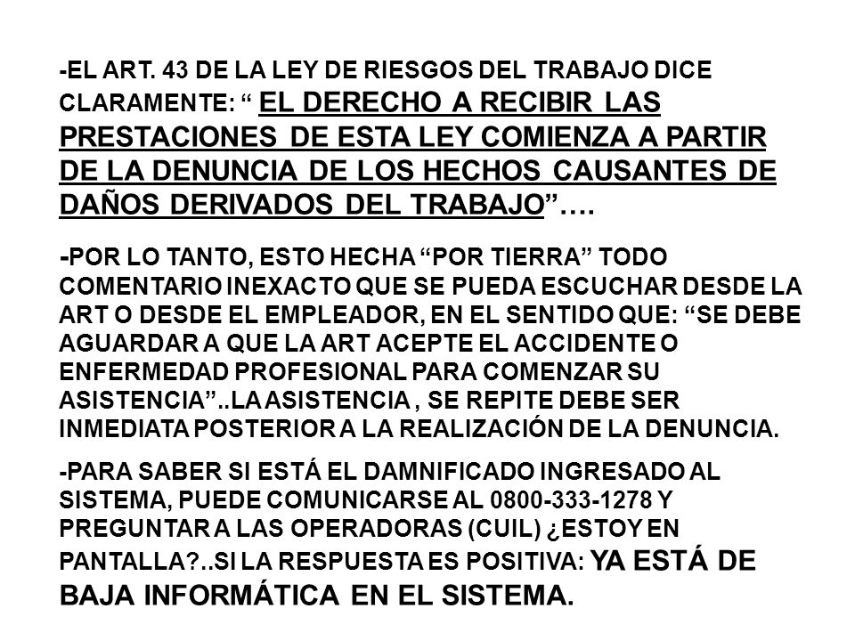 -EL ART. 43 DE LA LEY DE RIESGOS DEL TRABAJO DICE CLARAMENTE: EL DERECHO A RECIBIR LAS PRESTACIONES DE ESTA LEY COMIENZA A PARTIR DE LA DENUNCIA DE LOS HECHOS CAUSANTES DE DAÑOS DERIVADOS DEL TRABAJO ….