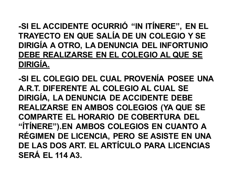 -SI EL ACCIDENTE OCURRIÓ IN ITÍNERE , EN EL TRAYECTO EN QUE SALÍA DE UN COLEGIO Y SE DIRIGÍA A OTRO, LA DENUNCIA DEL INFORTUNIO DEBE REALIZARSE EN EL COLEGIO AL QUE SE DIRIGÍA.