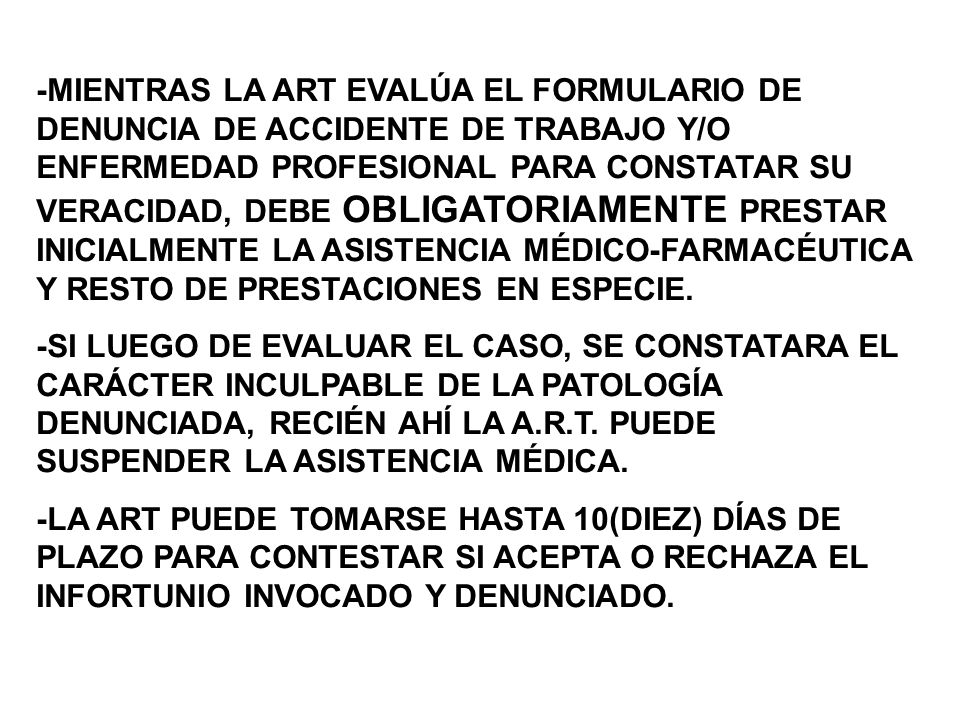 -MIENTRAS LA ART EVALÚA EL FORMULARIO DE DENUNCIA DE ACCIDENTE DE TRABAJO Y/O ENFERMEDAD PROFESIONAL PARA CONSTATAR SU VERACIDAD, DEBE OBLIGATORIAMENTE PRESTAR INICIALMENTE LA ASISTENCIA MÉDICO-FARMACÉUTICA Y RESTO DE PRESTACIONES EN ESPECIE.