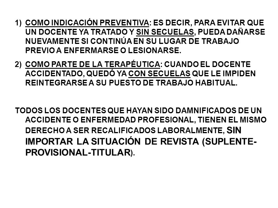 COMO INDICACIÓN PREVENTIVA: ES DECIR, PARA EVITAR QUE UN DOCENTE YA TRATADO Y SIN SECUELAS, PUEDA DAÑARSE NUEVAMENTE SI CONTINÚA EN SU LUGAR DE TRABAJO PREVIO A ENFERMARSE O LESIONARSE.