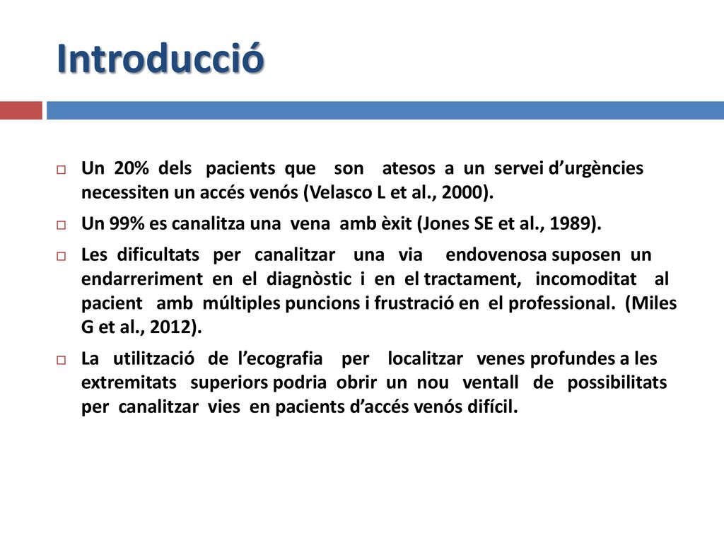 Introducció Un 20% dels pacients que son atesos a un servei d’urgències necessiten un accés venós (Velasco L et al., 2000).
